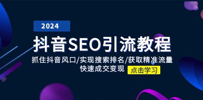 抖音 SEO引流教程：抓住抖音风口/实现搜索排名/获取精准流量/快速成交变现-全知学堂