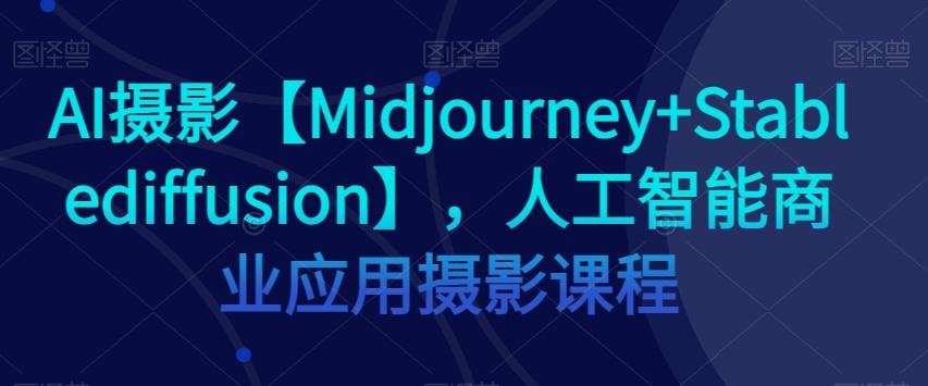 AI摄影【Midjourney+Stablediffusion】，人工智能商业应用摄影课程-全知学堂