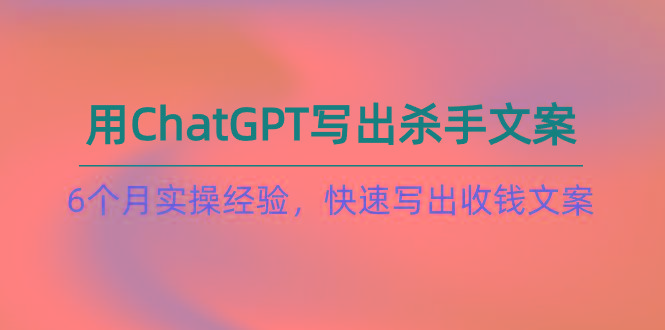 如何用ChatGPT-写出杀手文案，6个月实战经验，快速写出收钱文案(8节课-全知学堂