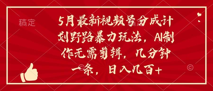 5月最新视频号分成计划野路暴力玩法，ai制作，无需剪辑。几分钟一条，…-全知学堂