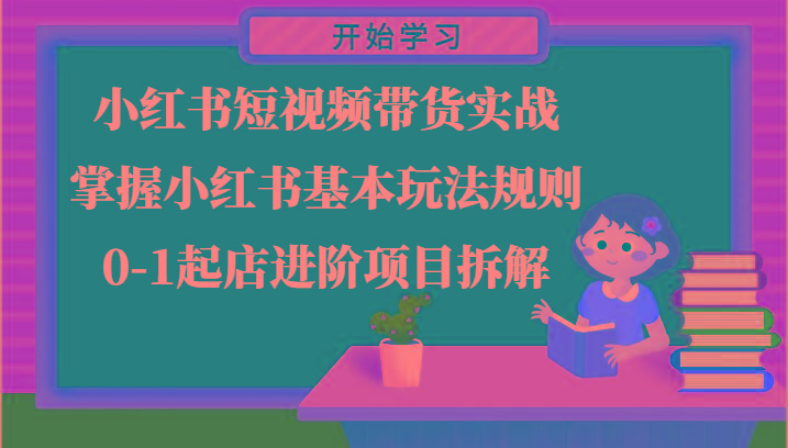 小红书短视频带货实战-掌握小红书基本玩法规则，0-1起店进阶项目拆解-全知学堂