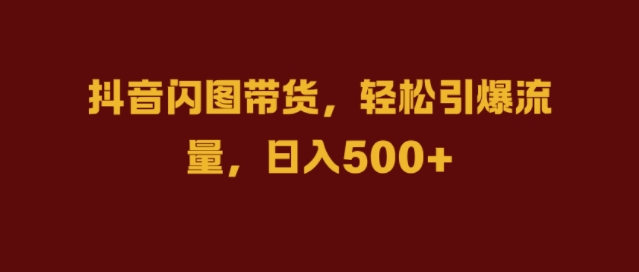 抖音闪图带货，轻松引爆流量，日入几张【揭秘】-全知学堂