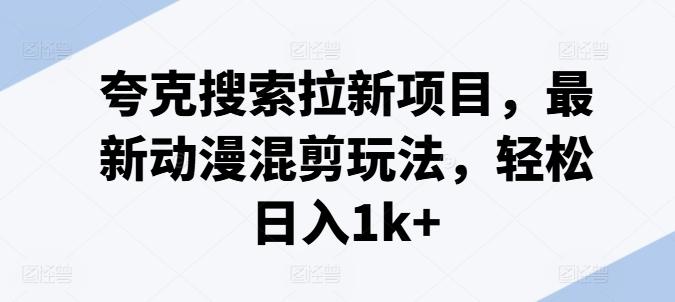 夸克搜索拉新项目，最新动漫混剪玩法，轻松日入1k+-全知学堂