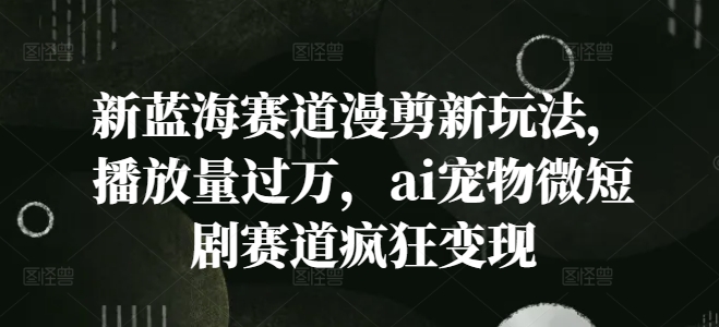 新蓝海赛道漫剪新玩法，播放量过万，ai宠物微短剧赛道疯狂变现【揭秘】-全知学堂