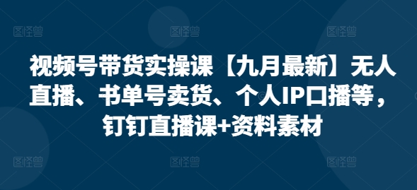 视频号带货实操课【10月最新】无人直播、书单号卖货、个人IP口播等，钉钉直播课+资料素材-全知学堂