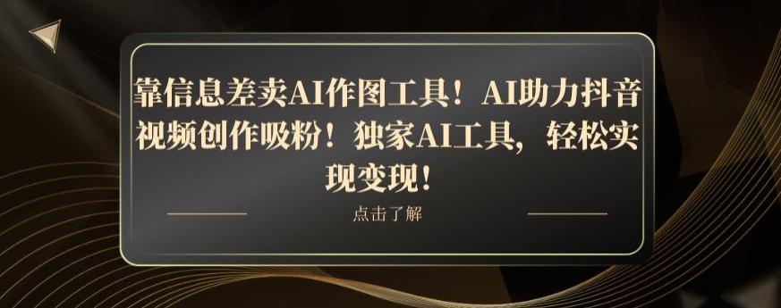 靠信息差卖AI作图工具！AI助力抖音视频创作吸粉！独家AI工具，轻松实现变现！-全知学堂