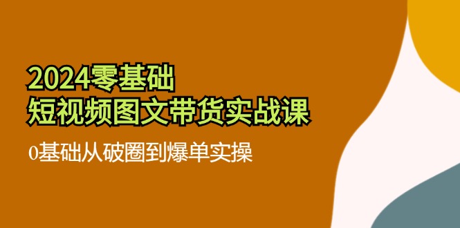 2024零基础·短视频图文带货实战课：0基础从破圈到爆单实操(35节课-全知学堂