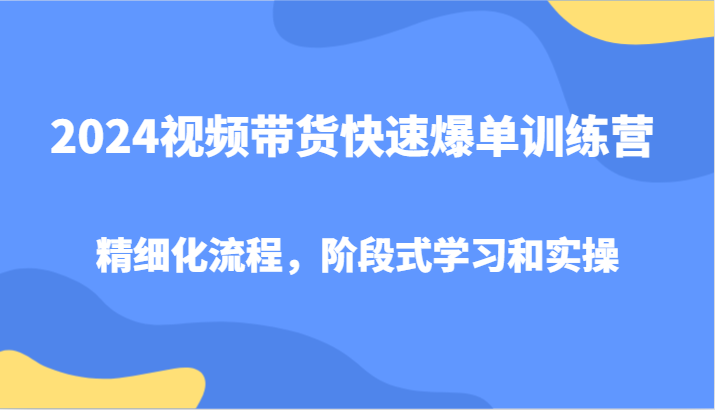 2024视频带货快速爆单训练营，精细化流程，阶段式学习和实操-全知学堂