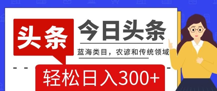 AI头条传统和农谚领域，蓝海类目，搬运+AI优化，轻松日入300+【揭秘】-全知学堂