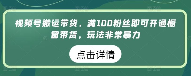 视频号搬运带货，满100粉丝即可开通橱窗带货，玩法非常暴力【揭秘】-全知学堂