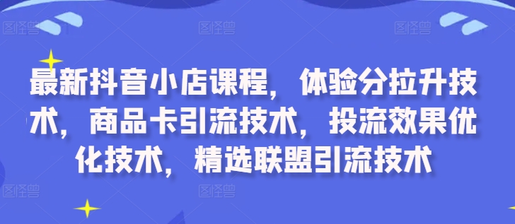 最新抖音小店课程，体验分拉升技术，商品卡引流技术，投流效果优化技术，精选联盟引流技术-全知学堂