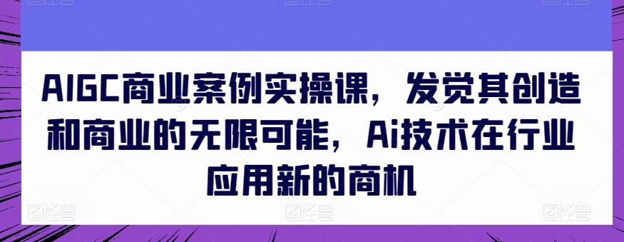 AIGC商业案例实操课，发觉其创造和商业的无限可能，Ai技术在行业应用新的商机-全知学堂