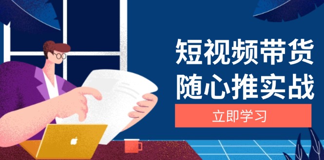 短视频带货随心推实战：涵盖选品到放量，详解涨粉、口碑分提升与广告逻辑-全知学堂