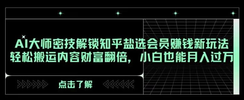 AI大师密技解锁知乎盐选会员赚钱新玩法，轻松搬运内容财富翻倍，小白也能月入过万【揭秘】-全知学堂