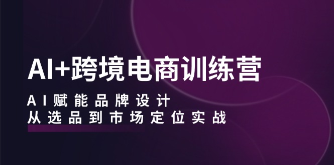 AI+跨境电商训练营：AI赋能品牌设计，从选品到市场定位实战-全知学堂