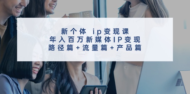 新个体ip变现课，年入百万新媒体IP变现，路径篇+流量篇+产品篇-全知学堂