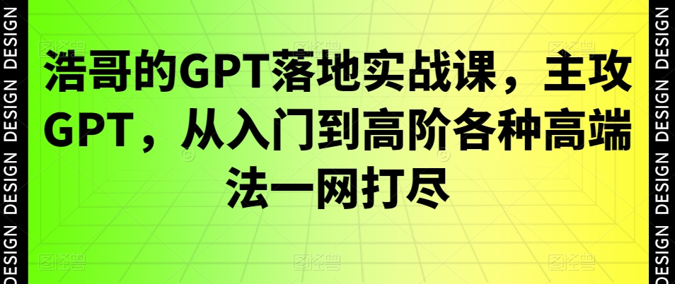 浩哥的GPT落地实战课，主攻GPT，从入门到高阶各种高端法一网打尽-全知学堂