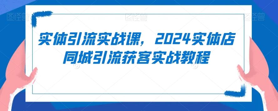 实体引流实战课，2024实体店同城引流获客实战教程-全知学堂