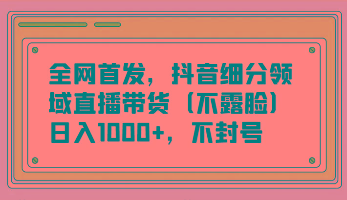 全网首发，抖音细分领域直播带货(不露脸)项目，日入1000+，不封号-全知学堂