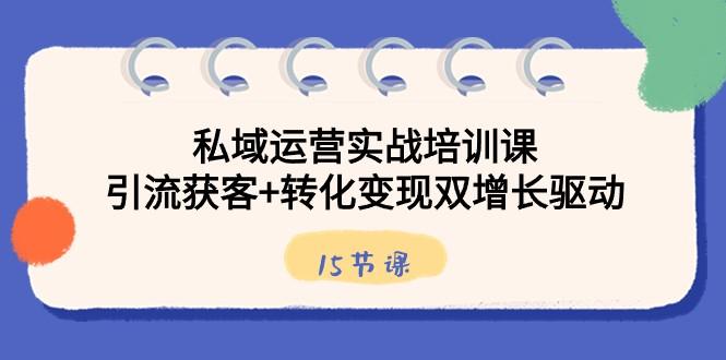 私域运营实战培训课，引流获客+转化变现双增长驱动（15节课）-全知学堂