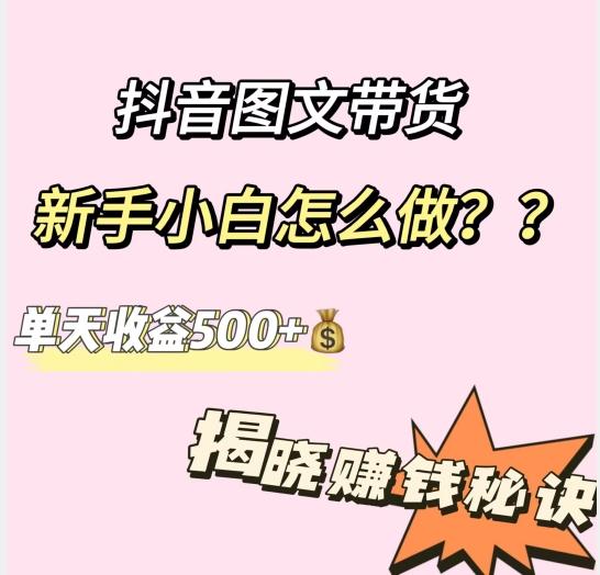 抖音图文带货，新手小白怎么做？单天收益500+【揭秘赚钱秘诀】-全知学堂