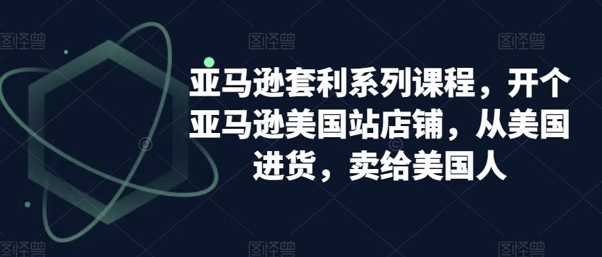 亚马逊套利系列课程，开个亚马逊美国站店铺，从美国进货，卖给美国人-全知学堂