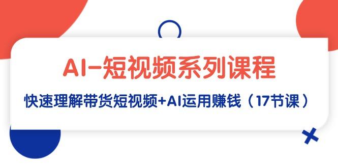 (9315期)AI-短视频系列课程，快速理解带货短视频+AI运用赚钱(17节课)-全知学堂