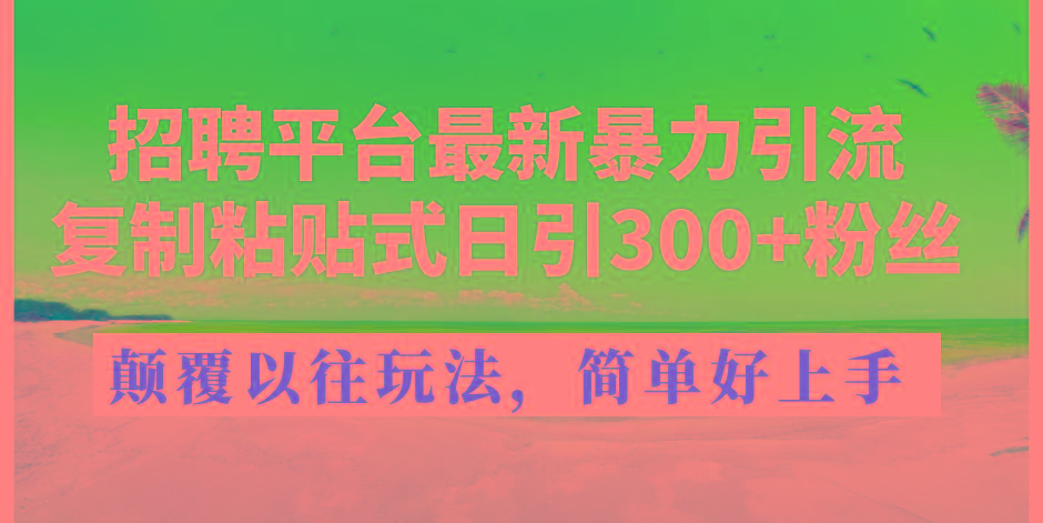 招聘平台最新暴力引流，复制粘贴式日引300+粉丝，颠覆以往垃圾玩法，简…-全知学堂