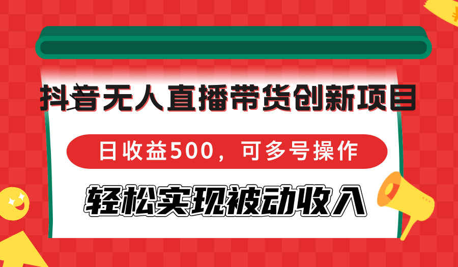 抖音无人直播带货创新项目，日收益500，可多号操作，轻松实现被动收入-全知学堂