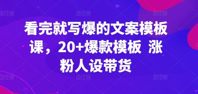 看完就写爆的文案模板课，20+爆款模板  涨粉人设带货-全知学堂