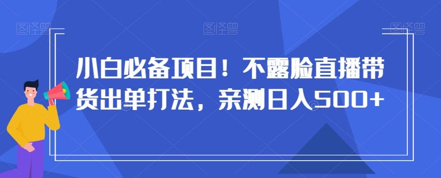 小白必备项目！不露脸直播带货出单打法，亲测日入500+【揭秘】-全知学堂