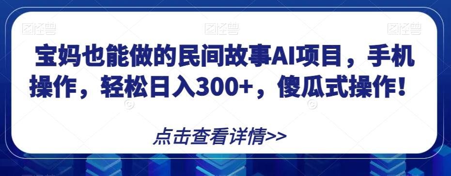 宝妈也能做的民间故事AI项目，手机操作，轻松日入300+，傻瓜式操作！【揭秘】-全知学堂