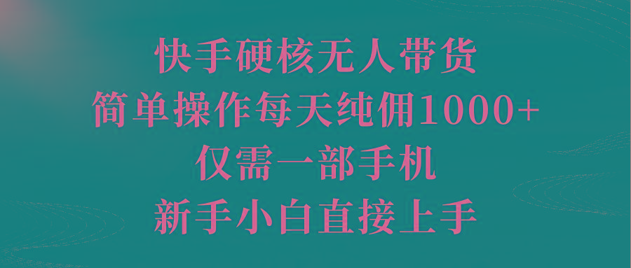 (9861期)快手硬核无人带货，简单操作每天纯佣1000+,仅需一部手机，新手小白直接上手-全知学堂