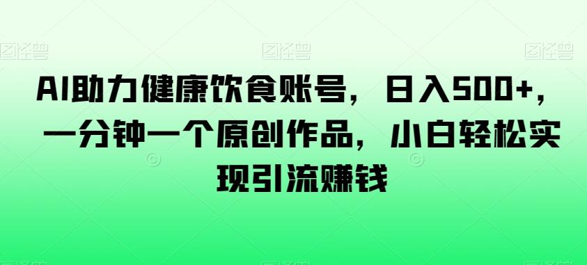 AI助力健康饮食账号，日入500+，一分钟一个原创作品，小白轻松实现引流赚钱【揭秘】-全知学堂