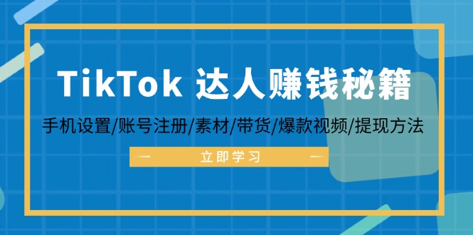 TikTok&达人赚钱秘籍 手机设置/账号注册/素材/带货/爆款视频/提现方法-全知学堂