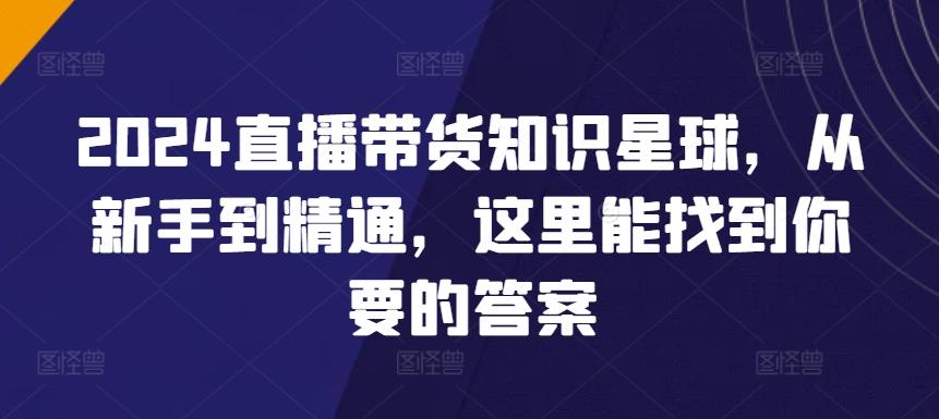 2024直播带货知识星球，从新手到精通，这里能找到你要的答案-全知学堂