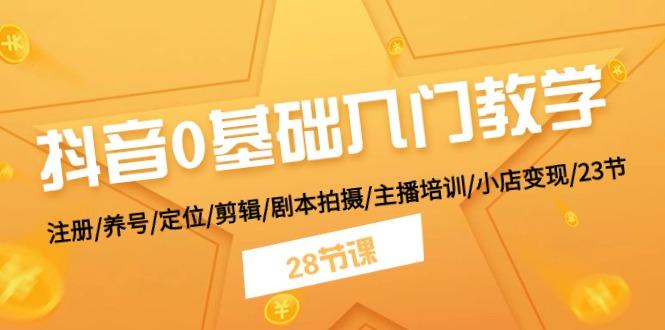 抖音0基础入门教学 注册/养号/定位/剪辑/剧本拍摄/主播培训/小店变现/28节-全知学堂