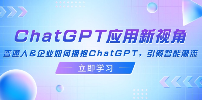 ChatGPT应用新视角：普通人&企业如何拥抱ChatGPT，引领智能潮流-全知学堂