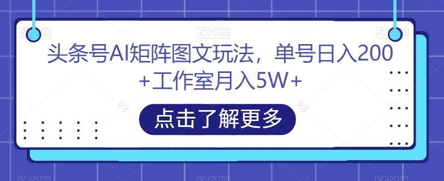 头条号AI矩阵图文玩法，单号日入200+工作室月入5W+【揭秘】-全知学堂