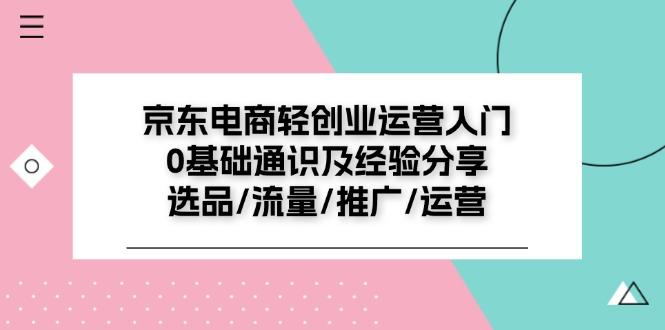 京东电商-轻创业运营入门0基础通识及经验分享：选品/流量/推广/运营-全知学堂