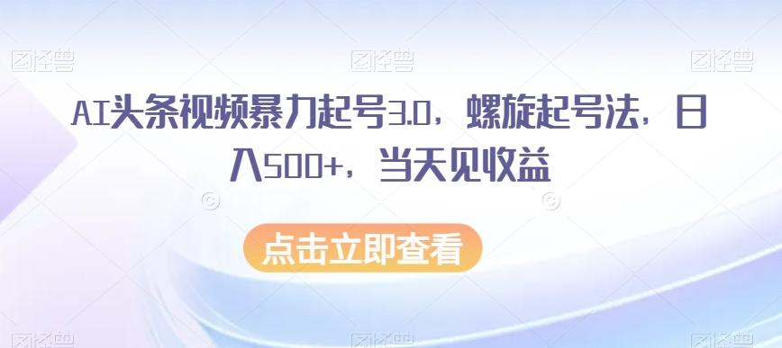 AI头条视频暴力起号3.0，螺旋起号法，日入500+，当天见收益【揭秘】-全知学堂