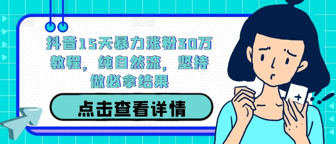 抖音15天暴力涨粉30万教程，纯自然流，坚持做必拿结果-全知学堂