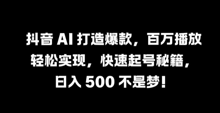 抖音 AI 打造爆款，百万播放轻松实现，快速起号秘籍【揭秘】-全知学堂