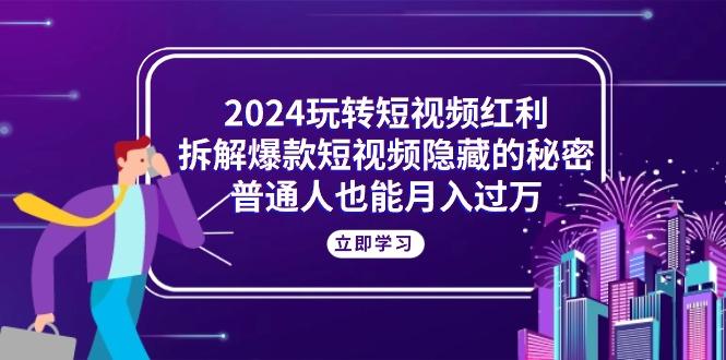 2024玩转短视频红利，拆解爆款短视频隐藏的秘密，普通人也能月入过万-全知学堂