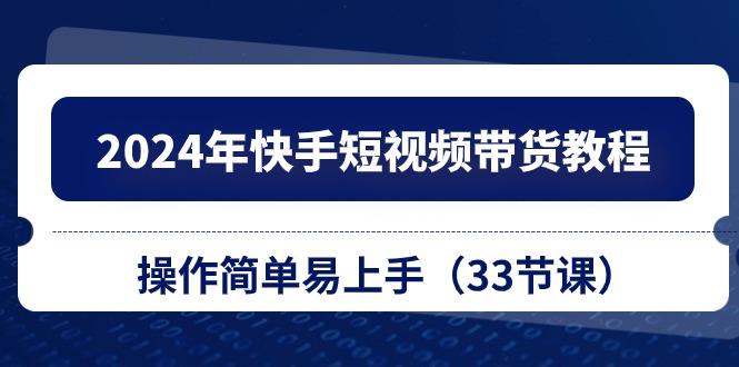 2024年快手短视频带货教程，操作简单易上手(33节课-全知学堂