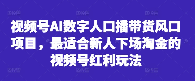 视频号AI数字人口播带货风口项目，最适合新人下场淘金的视频号红利玩法-全知学堂