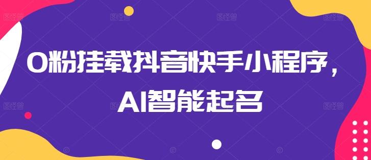 0粉挂载抖音快手小程序，AI智能起名-全知学堂