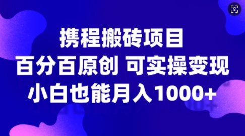 携程搬砖项目，百分百原创，可实操变现，新手小白月入1k+【揭秘】-全知学堂