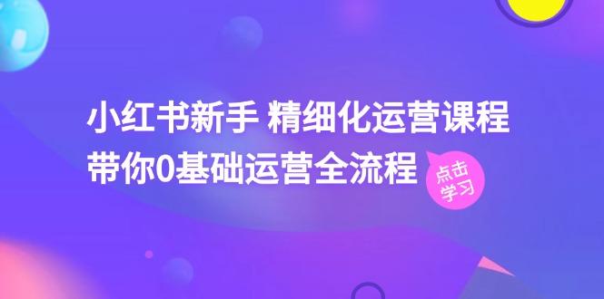 小红书新手 精细化运营课程，带你0基础运营全流程(41节视频课-全知学堂