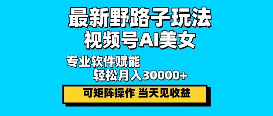 最新野路子玩法，视频号AI美女，当天见收益，轻松月入30000＋-全知学堂